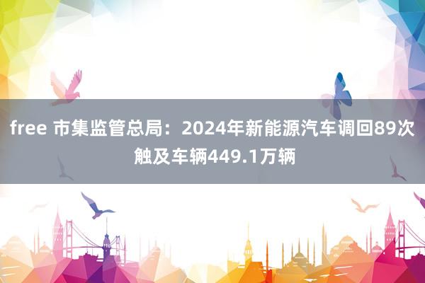 free 市集监管总局：2024年新能源汽车调回89次 触及车辆449.1万辆