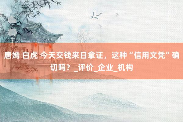 唐嫣 白虎 今天交钱来日拿证，这种“信用文凭”确切吗？_评价_企业_机构