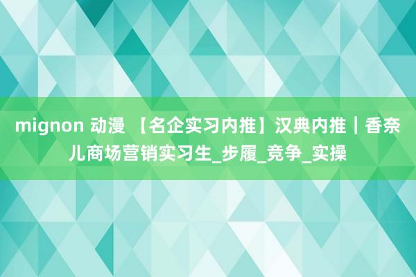 mignon 动漫 【名企实习内推】汉典内推｜香奈儿商场营销实习生_步履_竞争_实操