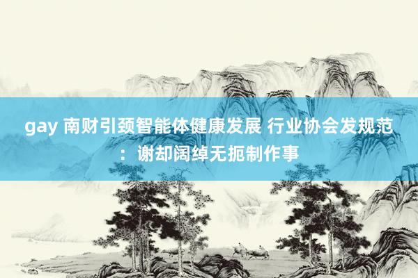 gay 南财引颈智能体健康发展 行业协会发规范：谢却阔绰无扼制作事