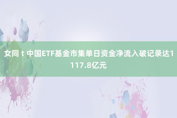 女同 t 中国ETF基金市集单日资金净流入破记录达1117.8亿元