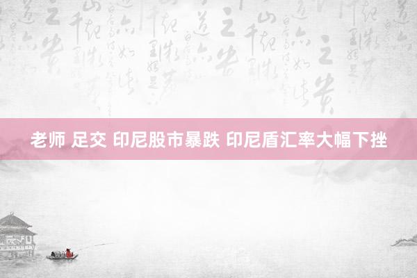老师 足交 印尼股市暴跌 印尼盾汇率大幅下挫