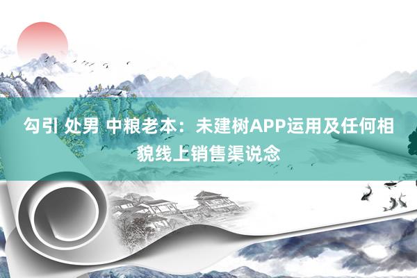 勾引 处男 中粮老本：未建树APP运用及任何相貌线上销售渠说念