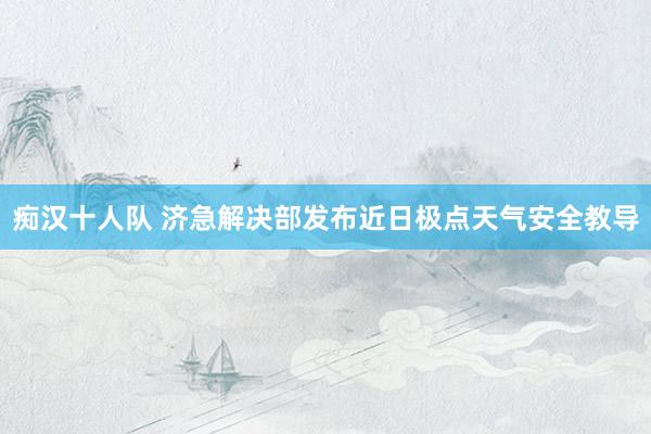 痴汉十人队 济急解决部发布近日极点天气安全教导