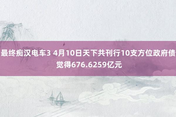 最终痴汉电车3 4月10日天下共刊行10支方位政府债 觉得676.6259亿元