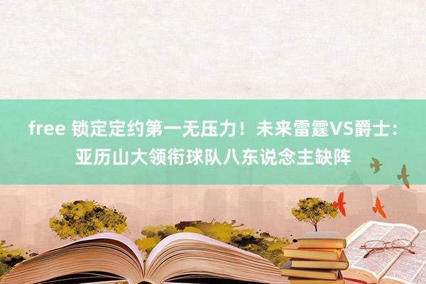 free 锁定定约第一无压力！未来雷霆VS爵士：亚历山大领衔球队八东说念主缺阵