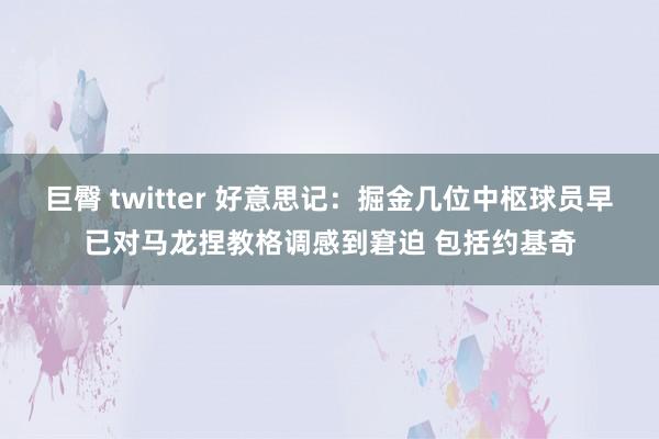 巨臀 twitter 好意思记：掘金几位中枢球员早已对马龙捏教格调感到窘迫 包括约基奇
