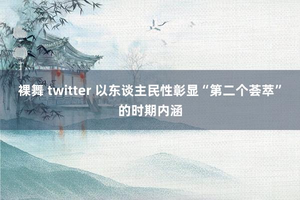 裸舞 twitter 以东谈主民性彰显“第二个荟萃”的时期内涵