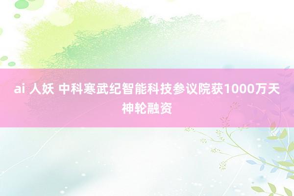 ai 人妖 中科寒武纪智能科技参议院获1000万天神轮融资