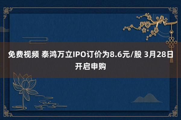 免费视频 泰鸿万立IPO订价为8.6元/股 3月28日开启申购