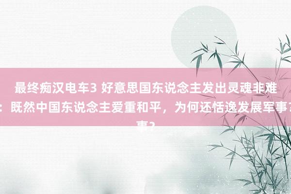 最终痴汉电车3 好意思国东说念主发出灵魂非难：既然中国东说念主爱重和平，为何还恬逸发展军事？