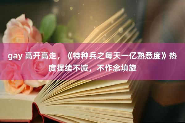 gay 高开高走，《特种兵之每天一亿熟悉度》热度捏续不减，不作念填旋