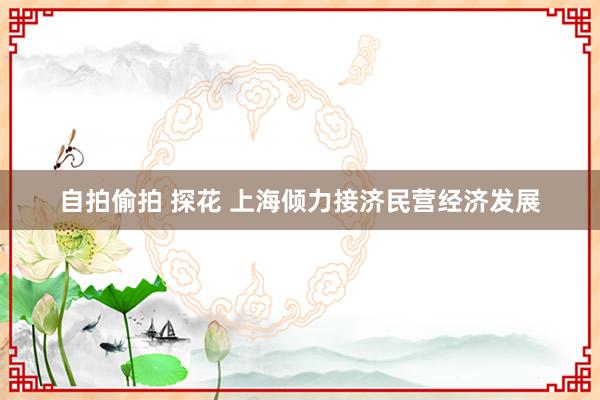 自拍偷拍 探花 上海倾力接济民营经济发展