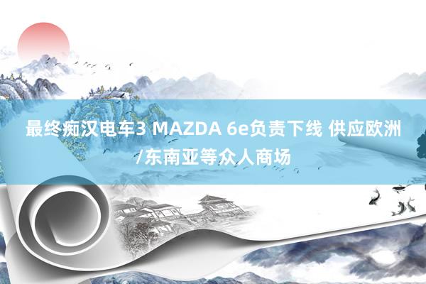 最终痴汉电车3 MAZDA 6e负责下线 供应欧洲/东南亚等众人商场