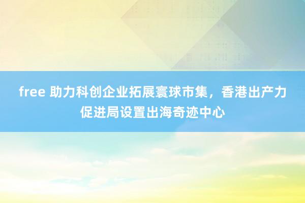 free 助力科创企业拓展寰球市集，香港出产力促进局设置出海奇迹中心