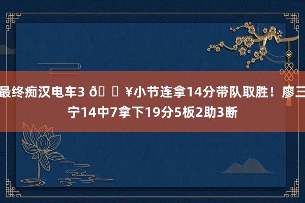 最终痴汉电车3 💥小节连拿14分带队取胜！廖三宁14中7拿下19分5板2助3断