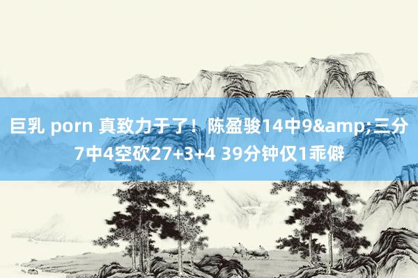 巨乳 porn 真致力于了！陈盈骏14中9&三分7中4空砍27+3+4 39分钟仅1乖僻