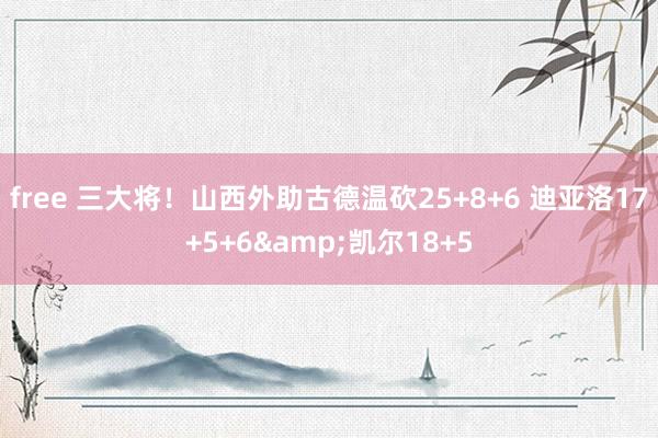 free 三大将！山西外助古德温砍25+8+6 迪亚洛17+5+6&凯尔18+5