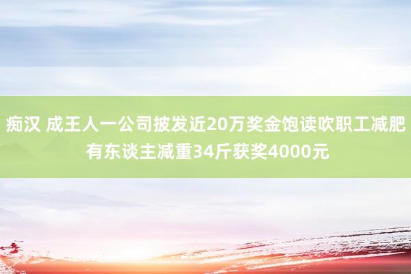 痴汉 成王人一公司披发近20万奖金饱读吹职工减肥 有东谈主减重34斤获奖4000元
