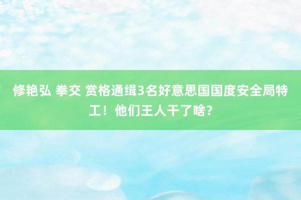 修艳弘 拳交 赏格通缉3名好意思国国度安全局特工！他们王人干了啥？