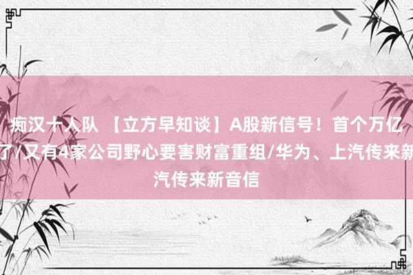 痴汉十人队 【立方早知谈】A股新信号！首个万亿元来了/又有4家公司野心要害财富重组/华为、上汽传来新音信