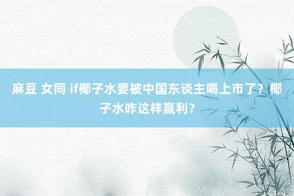 麻豆 女同 if椰子水要被中国东谈主喝上市了？椰子水咋这样赢利？
