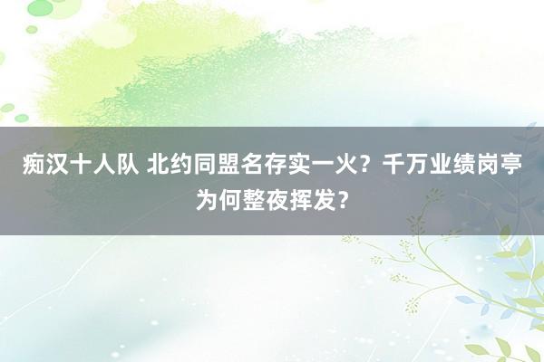 痴汉十人队 北约同盟名存实一火？千万业绩岗亭为何整夜挥发？