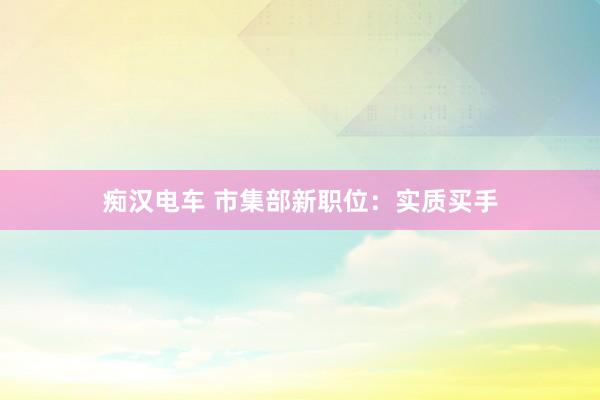痴汉电车 市集部新职位：实质买手