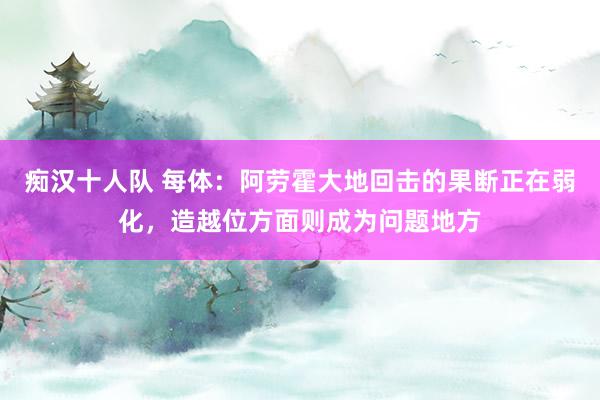 痴汉十人队 每体：阿劳霍大地回击的果断正在弱化，造越位方面则成为问题地方