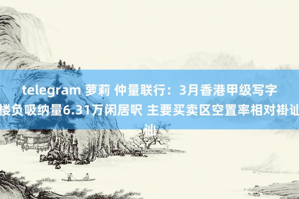 telegram 萝莉 仲量联行：3月香港甲级写字楼负吸纳量6.31万闲居呎 主要买卖区空置率相对褂讪