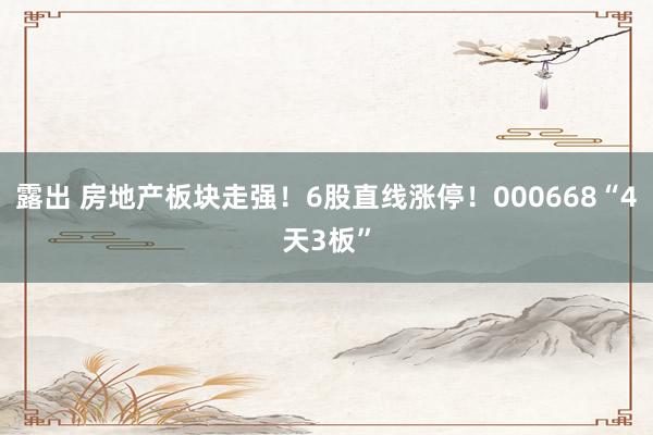 露出 房地产板块走强！6股直线涨停！000668“4天3板”