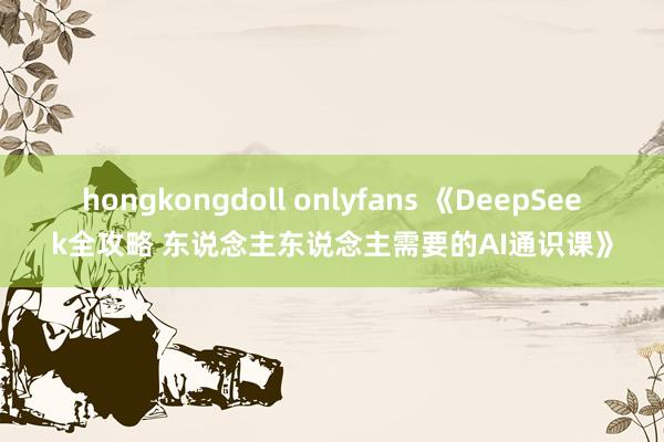 hongkongdoll onlyfans 《DeepSeek全攻略 东说念主东说念主需要的AI通识课》