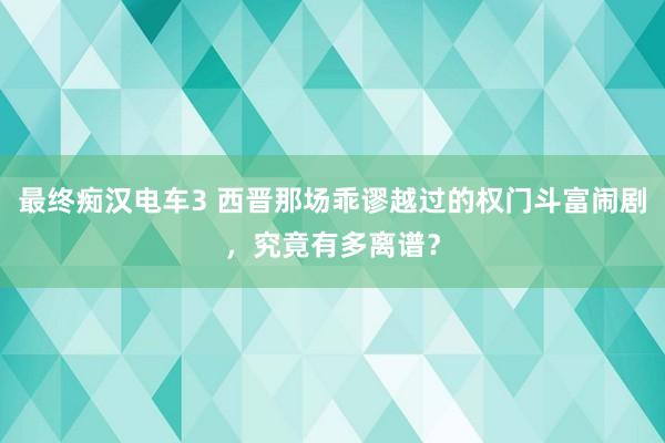 最终痴汉电车3 西晋那场乖谬越过的权门斗富闹剧，究竟有多离谱？