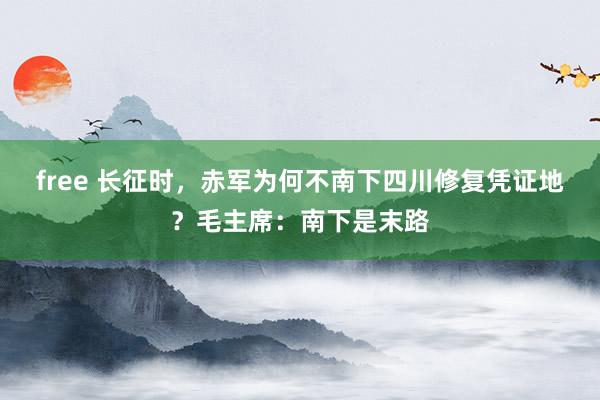 free 长征时，赤军为何不南下四川修复凭证地？毛主席：南下是末路