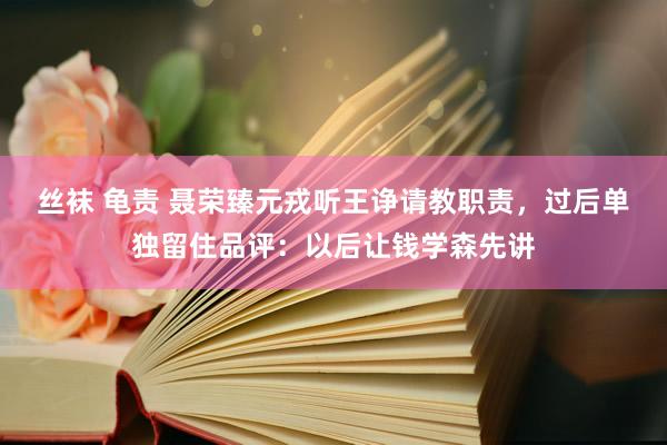 丝袜 龟责 聂荣臻元戎听王诤请教职责，过后单独留住品评：以后让钱学森先讲