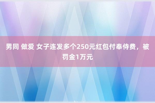 男同 做爱 女子连发多个250元红包付奉侍费，被罚金1万元