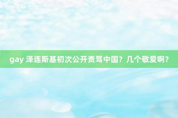 gay 泽连斯基初次公开责骂中国？几个敬爱啊？