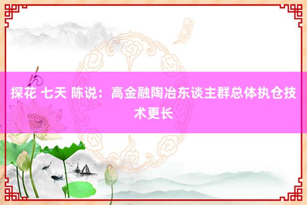 探花 七天 陈说：高金融陶冶东谈主群总体执仓技术更长