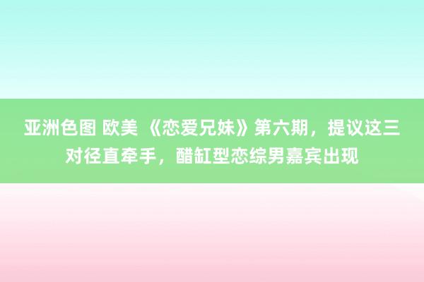 亚洲色图 欧美 《恋爱兄妹》第六期，提议这三对径直牵手，醋缸型恋综男嘉宾出现