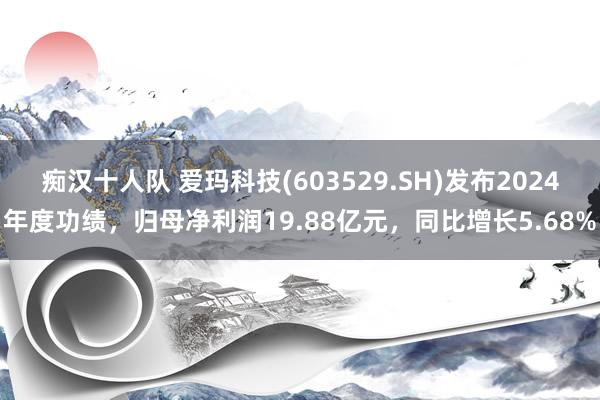 痴汉十人队 爱玛科技(603529.SH)发布2024年度功绩，归母净利润19.88亿元，同比增长5.68%