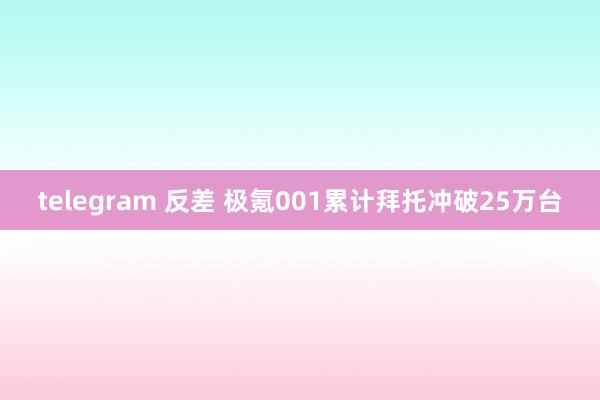 telegram 反差 极氪001累计拜托冲破25万台