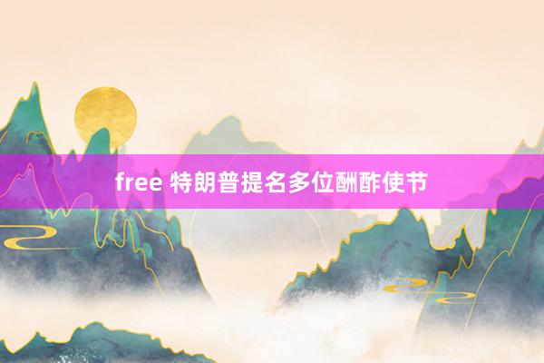 free 特朗普提名多位酬酢使节