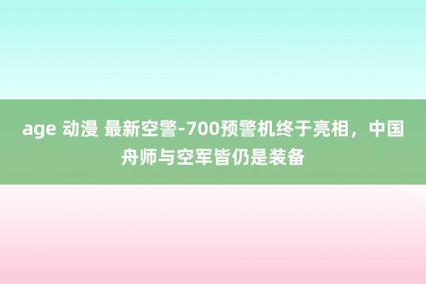 age 动漫 最新空警-700预警机终于亮相，中国舟师与空军皆仍是装备