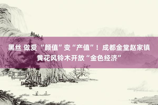 黑丝 做爱 “颜值”变“产值”！成都金堂赵家镇黄花风铃木开放“金色经济”