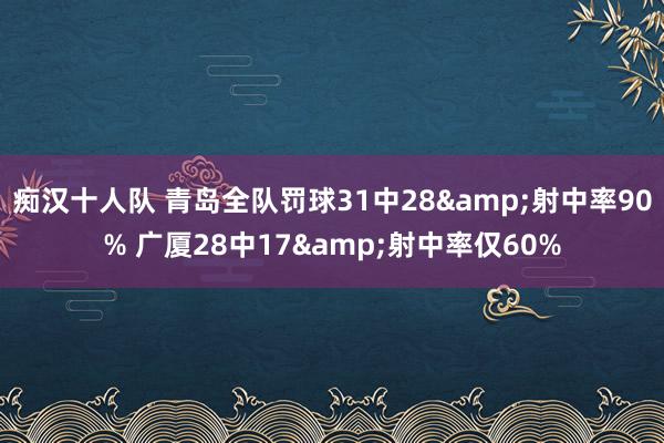 痴汉十人队 青岛全队罚球31中28&射中率90% 广厦28中17&射中率仅60%