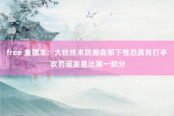 free 麦穗丰：大秋终末防瀚森那下惟恐真有打手 吹罚诞妄是比赛一部分