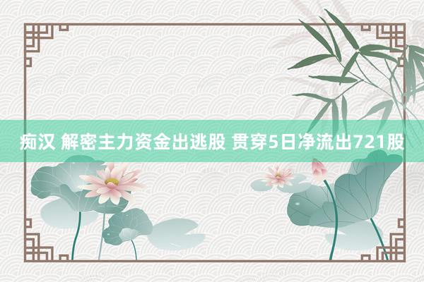 痴汉 解密主力资金出逃股 贯穿5日净流出721股