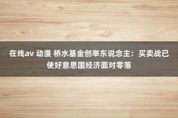 在线av 动漫 桥水基金创举东说念主：买卖战已使好意思国经济面对零落