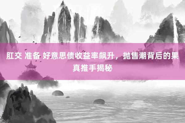 肛交 准备 好意思债收益率飙升，抛售潮背后的果真推手揭秘