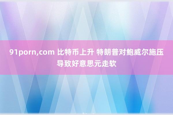 91porn，com 比特币上升 特朗普对鲍威尔施压导致好意思元走软